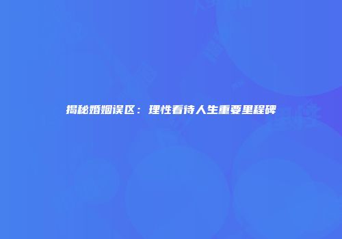 揭秘婚姻误区：理性看待人生重要里程碑