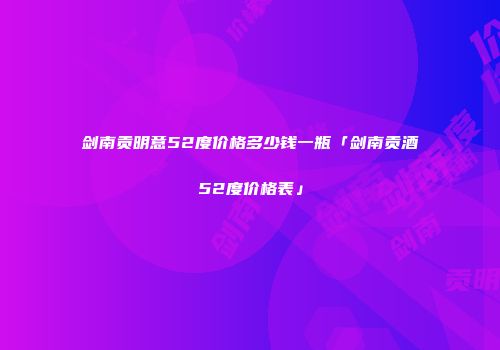 剑南贡明意52度价格多少钱一瓶「剑南贡酒52度价格表」