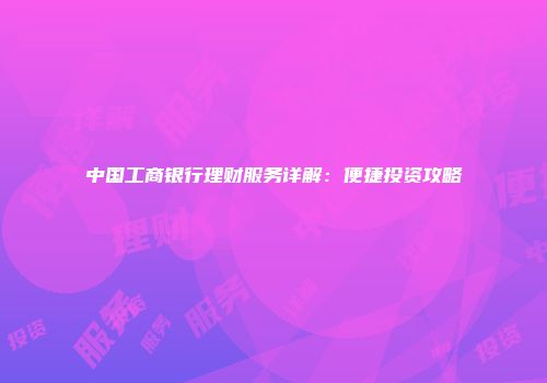 中国工商银行理财服务详解：便捷投资攻略