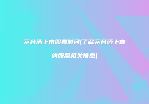 茅台酒上市股票时间(了解茅台酒上市的股票相关信息)