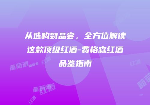 从选购到品尝，全方位解读这款顶级红酒-费格森红酒品鉴指南