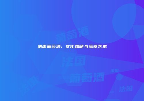 法国葡萄酒：文化精髓与品鉴艺术