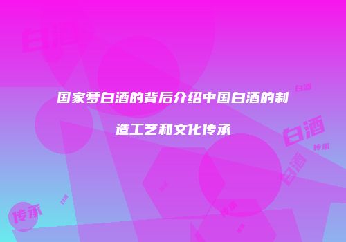 国家梦白酒的背后介绍中国白酒的制造工艺和文化传承