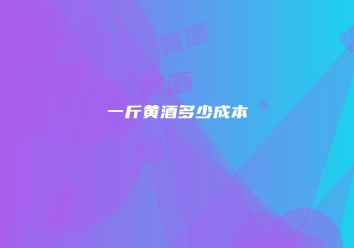 一斤黄酒多少成本