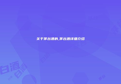 关于茅台酒的,茅台酒详细介绍