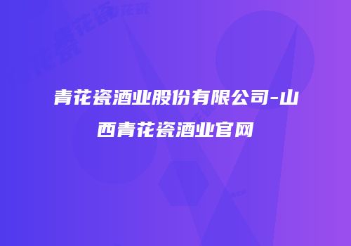 青花瓷酒业股份有限公司-山西青花瓷酒业官网
