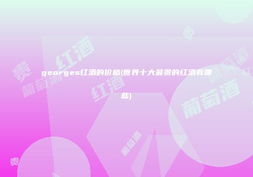 georges红酒的价格(世界十大最贵的红酒有哪些)