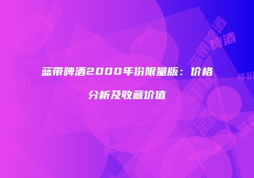 蓝带啤酒2000年份限量版：价格分析及收藏价值