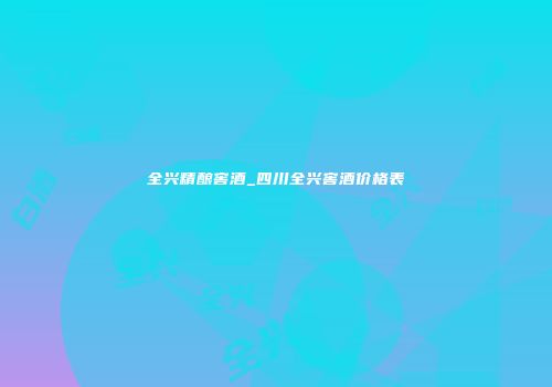 全兴精酿窖酒_四川全兴窖酒价格表