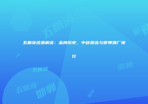 五粮液名酒解读：品牌历史、中秋酒选与邯郸酒厂排行