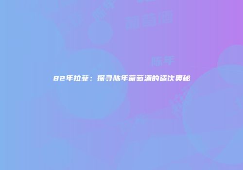 82年拉菲：探寻陈年葡萄酒的适饮奥秘