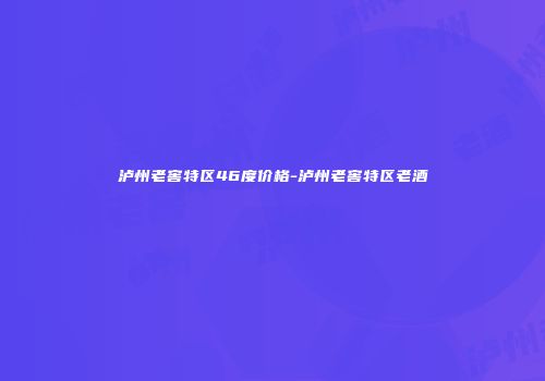 泸州老窖特区46度价格-泸州老窖特区老酒