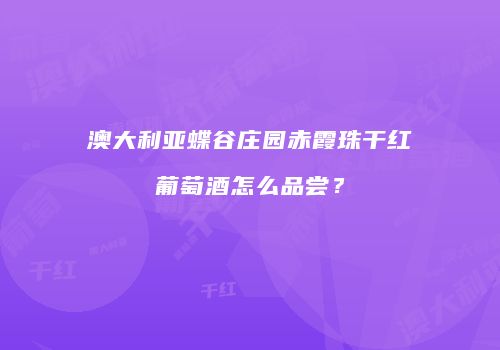 澳大利亚蝶谷庄园赤霞珠干红葡萄酒怎么品尝？