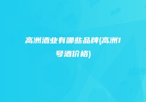 高洲酒业有哪些品牌(高洲1号酒价格)