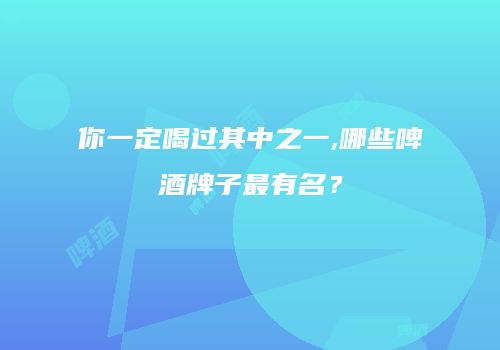 你一定喝过其中之一,哪些啤酒牌子最有名？