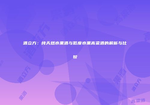 酒立方：纯天然水果酒与低度水果高粱酒的解析与比较