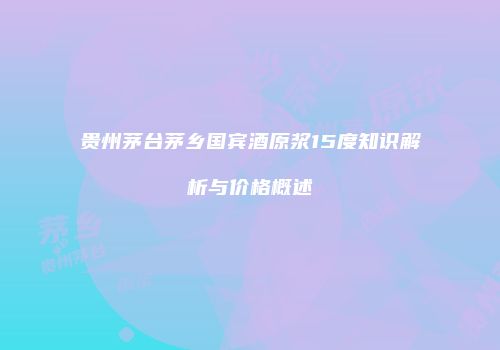 贵州茅台茅乡国宾酒原浆15度知识解析与价格概述