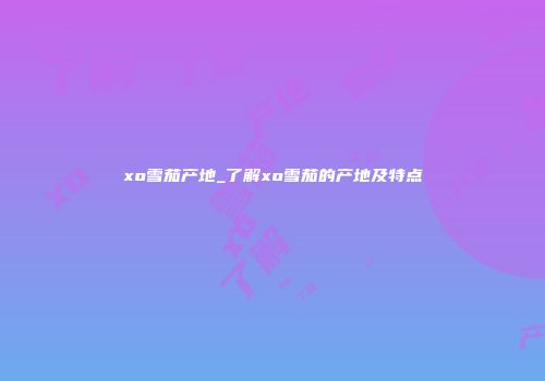 xo雪茄产地_了解xo雪茄的产地及特点