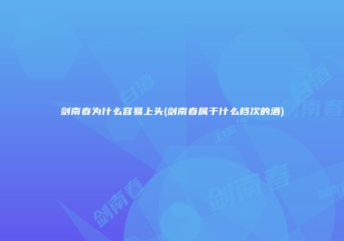 剑南春为什么容易上头(剑南春属于什么档次的酒)