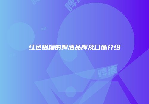 红色铝罐的啤酒品牌及口感介绍