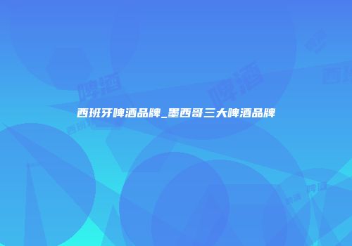 西班牙啤酒品牌_墨西哥三大啤酒品牌