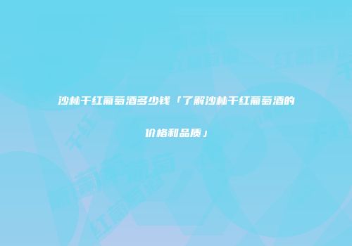 沙林干红葡萄酒多少钱「了解沙林干红葡萄酒的价格和品质」