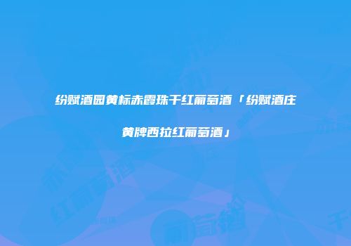 纷赋酒园黄标赤霞珠干红葡萄酒「纷赋酒庄黄牌西拉红葡萄酒」
