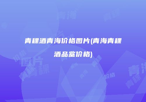青稞酒青海价格图片(青海青稞酒品鉴价格)