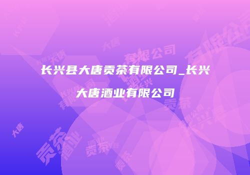 长兴县大唐贡茶有限公司_长兴大唐酒业有限公司