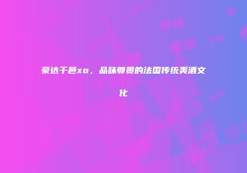 豪达干邑xo，品味尊贵的法国传统美酒文化