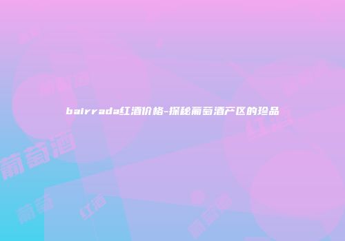 bairrada红酒价格-探秘葡萄酒产区的珍品