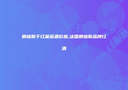 朗格斯干红葡萄酒价格,法国朗格斯品牌红酒