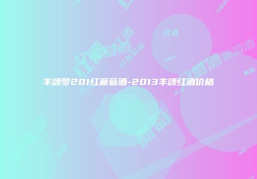 丰颂梦201红葡萄酒-2013丰颂红酒价格