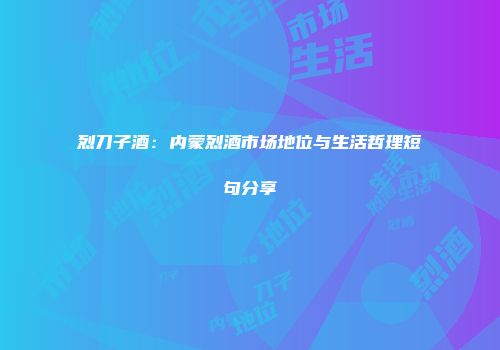 烈刀子酒：内蒙烈酒市场地位与生活哲理短句分享