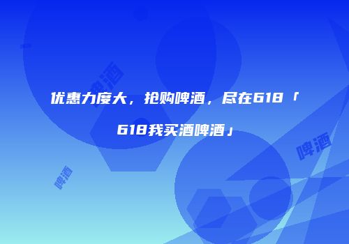 优惠力度大，抢购啤酒，尽在618「618我买酒啤酒」