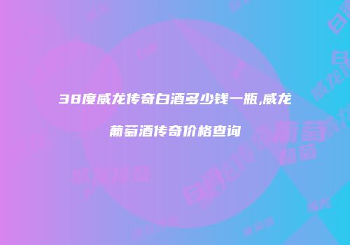 38度威龙传奇白酒多少钱一瓶,威龙葡萄酒传奇价格查询