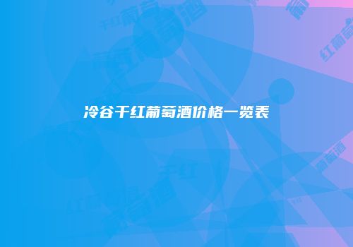 冷谷干红葡萄酒价格一览表