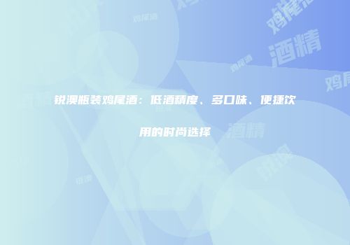 锐澳瓶装鸡尾酒：低酒精度、多口味、便捷饮用的时尚选择