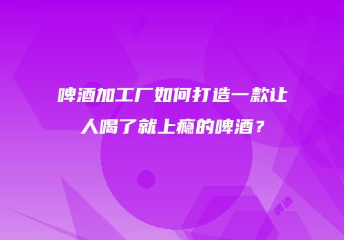 啤酒加工厂如何打造一款让人喝了就上瘾的啤酒？
