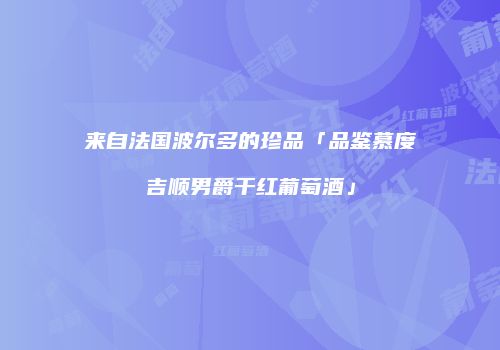 来自法国波尔多的珍品「品鉴慕度吉顺男爵干红葡萄酒」