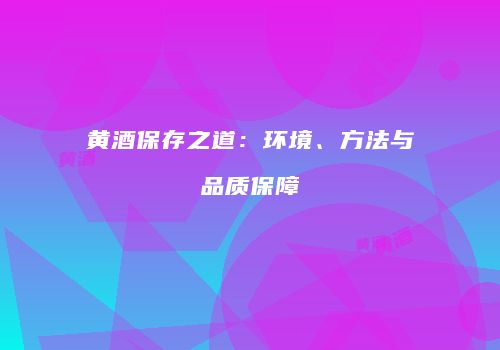 黄酒保存之道：环境、方法与品质保障