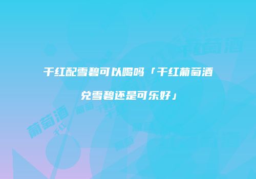 干红配雪碧可以喝吗「干红葡萄酒兑雪碧还是可乐好」