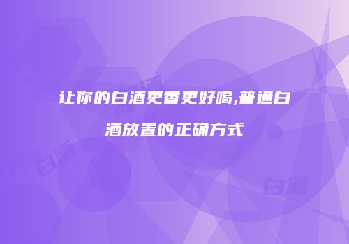让你的白酒更香更好喝,普通白酒放置的正确方式