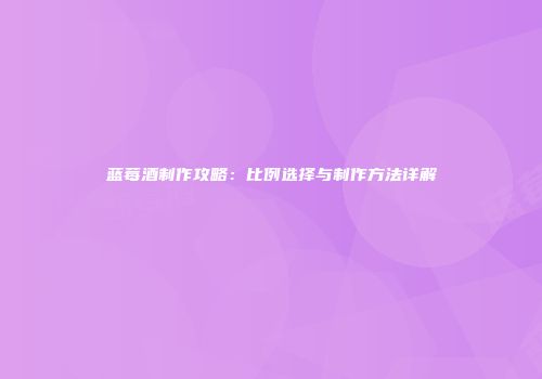 蓝莓酒制作攻略：比例选择与制作方法详解