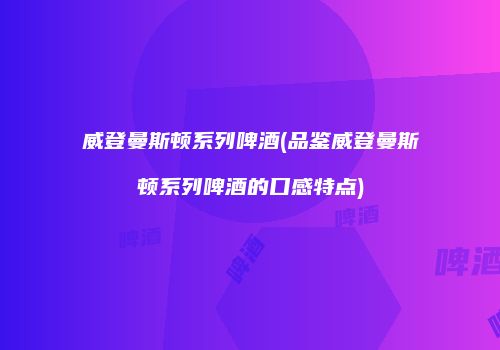 威登曼斯顿系列啤酒(品鉴威登曼斯顿系列啤酒的口感特点)