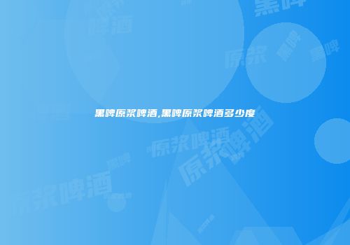 黑啤原浆啤酒,黑啤原浆啤酒多少度