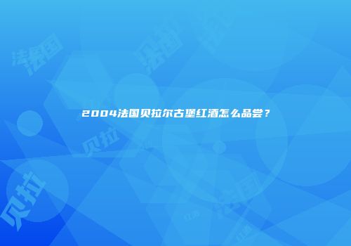 2004法国贝拉尔古堡红酒怎么品尝？