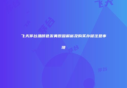 飞天茅台酒颜色发黄原因解析及购买存储注意事项
