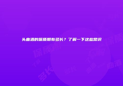 头曲酒的保质期有多长？了解一下这些常识