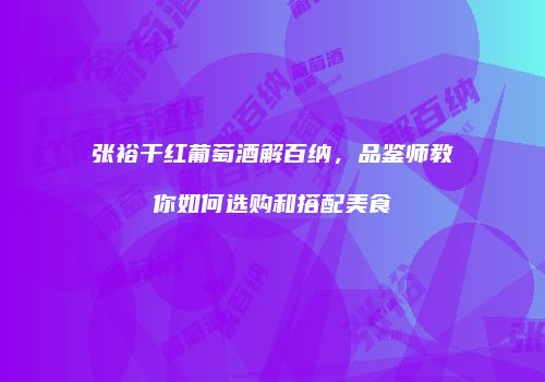 张裕干红葡萄酒解百纳，品鉴师教你如何选购和搭配美食